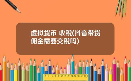 虚拟货币 收税(抖音带货佣金需要交税吗)