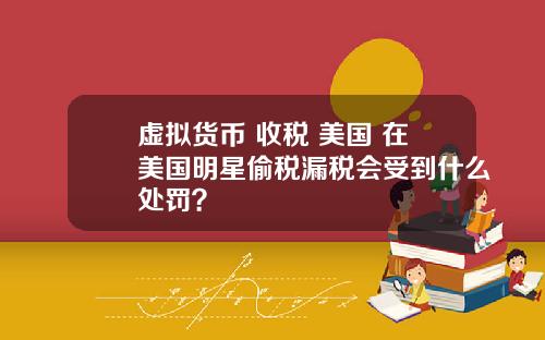 虚拟货币 收税 美国 在美国明星偷税漏税会受到什么处罚？