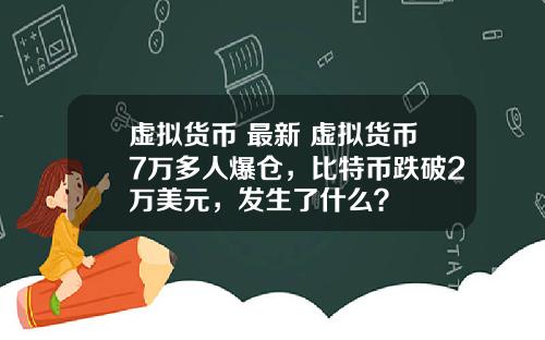 虚拟货币 最新 虚拟货币7万多人爆仓,比特币跌破2万美元,发生了什么?