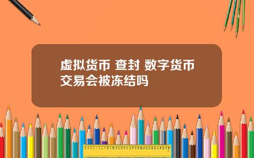 虚拟货币 查封 数字货币交易会被冻结吗
