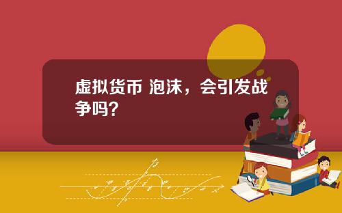 虚拟货币 泡沫，会引发战争吗？