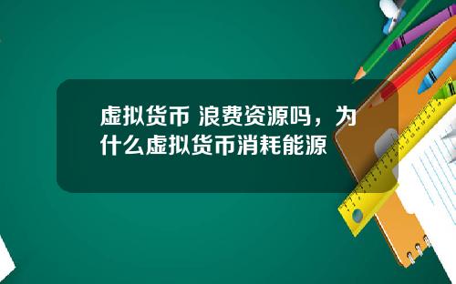 虚拟货币 浪费资源吗,为什么虚拟货币消耗能源