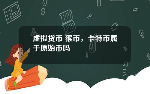 虚拟货币 猴币，卡特币属于原始币吗