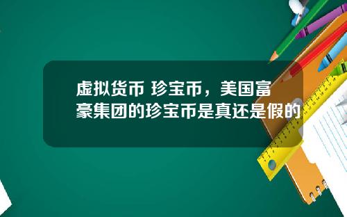 虚拟货币 珍宝币,美国富豪集团的珍宝币是真还是假的