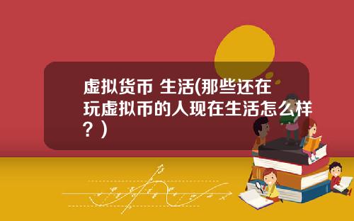 虚拟货币 生活(那些还在玩虚拟币的人现在生活怎么样?)