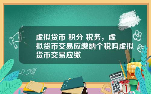 虚拟货币 积分 税务,虚拟货币交易应缴纳个税吗虚拟货币交易应缴