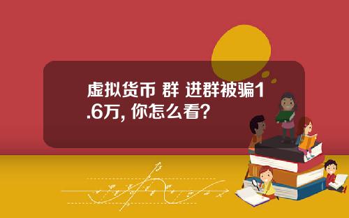 虚拟货币 群 进群被骗1.6万, 你怎么看？