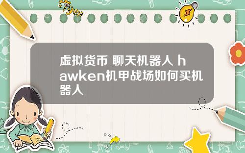 虚拟货币 聊天机器人 hawken机甲战场如何买机器人