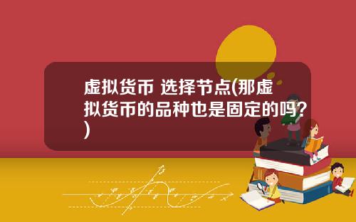 虚拟货币 选择节点(那虚拟货币的品种也是固定的吗？)