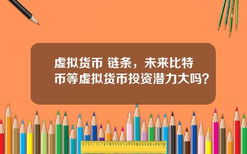 虚拟货币 链条，未来比特币等虚拟货币投资潜力大吗？