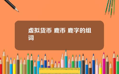 虚拟货币 鹿币 鹿字的组词