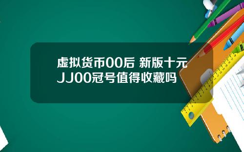 虚拟货币00后 新版十元JJ00冠号值得收藏吗