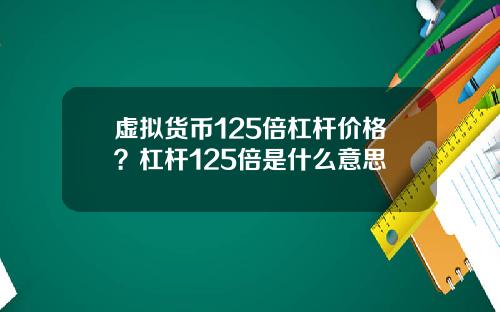 虚拟货币125倍杠杆价格？杠杆125倍是什么意思