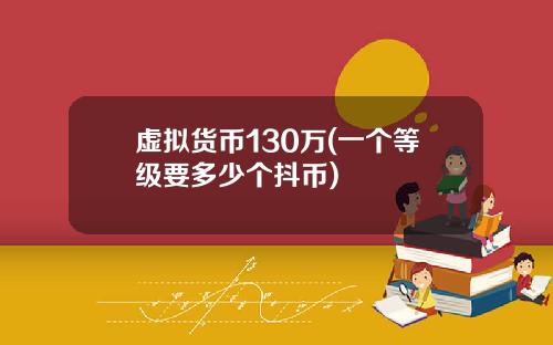 虚拟货币130万(一个等级要多少个抖币)