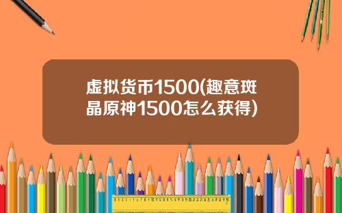虚拟货币1500(趣意斑晶原神1500怎么获得)