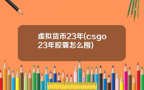 虚拟货币23年(csgo23年胶囊怎么囤)