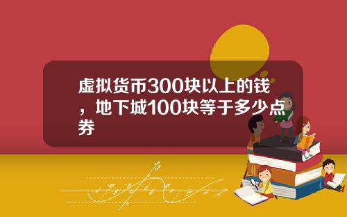 虚拟货币300块以上的钱，地下城100块等于多少点券