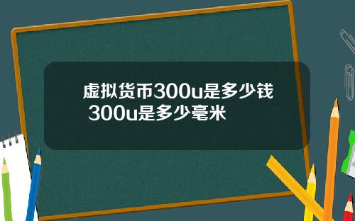 虚拟货币300u是多少钱 300u是多少毫米