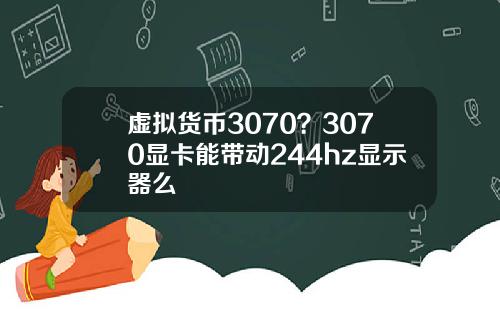虚拟货币3070？3070显卡能带动244hz显示器么