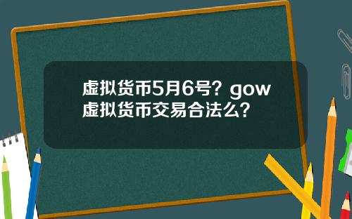 虚拟货币5月6号?gow虚拟货币交易合法么?
