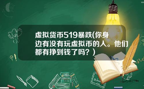 虚拟货币519暴跌(你身边有没有玩虚拟币的人。他们都有挣到钱了吗？)