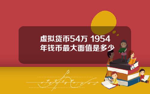 虚拟货币54万 1954年钱币最大面值是多少