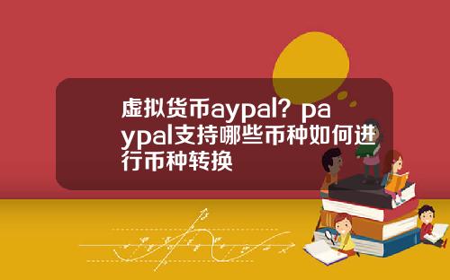 虚拟货币aypal?paypal支持哪些币种如何进行币种转换