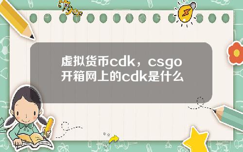 虚拟货币cdk,csgo开箱网上的cdk是什么