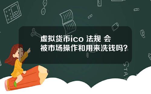 虚拟货币ico 法规 会被市场操作和用来洗钱吗?