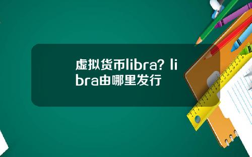 虚拟货币libra?libra由哪里发行