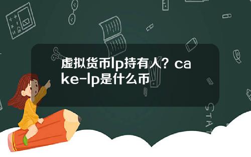 虚拟货币lp持有人?cake-lp是什么币