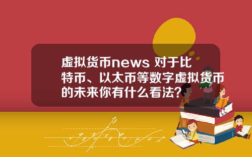 虚拟货币news 对于比特币、以太币等数字虚拟货币的未来你有什么看法?