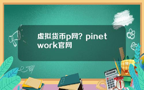 虚拟货币p网?pinetwork官网