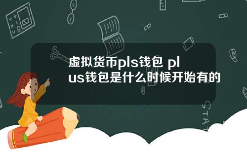 虚拟货币pls钱包 plus钱包是什么时候开始有的