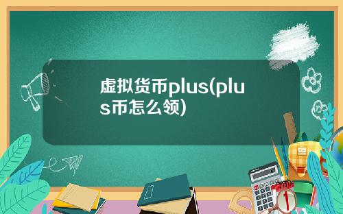 虚拟货币plus(plus币怎么领)