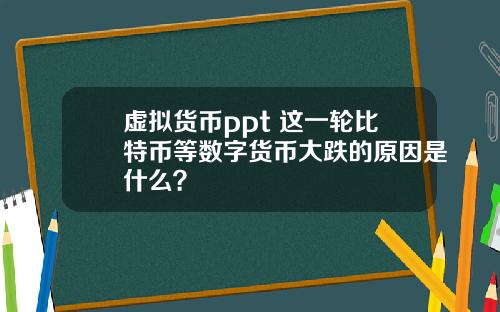 虚拟货币ppt 这一轮比特币等数字货币大跌的原因是什么？