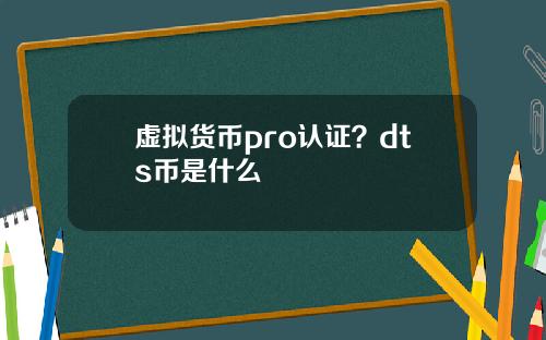 虚拟货币pro认证?dts币是什么