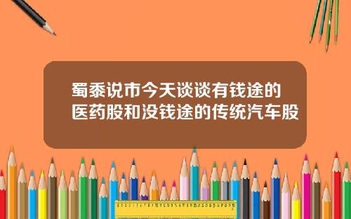 蜀黍说市今天谈谈有钱途的医药股和没钱途的传统汽车股