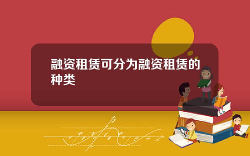 融资租赁可分为融资租赁的种类