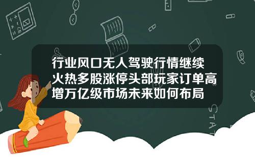 行业风口无人驾驶行情继续火热多股涨停头部玩家订单高增万亿级市场未来如何布局