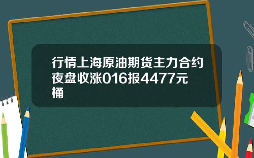 行情上海原油期货主力合约夜盘收涨016报4477元桶
