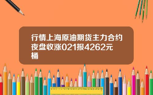 行情上海原油期货主力合约夜盘收涨021报4262元桶