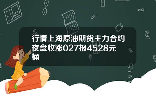 行情上海原油期货主力合约夜盘收涨027报4528元桶