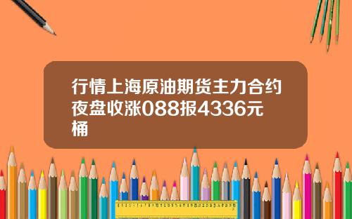 行情上海原油期货主力合约夜盘收涨088报4336元桶