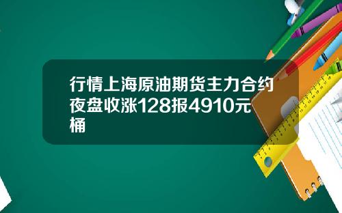 行情上海原油期货主力合约夜盘收涨128报4910元桶