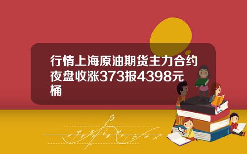 行情上海原油期货主力合约夜盘收涨373报4398元桶