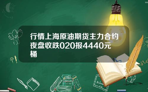 行情上海原油期货主力合约夜盘收跌020报4440元桶