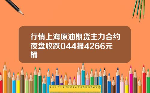 行情上海原油期货主力合约夜盘收跌044报4266元桶