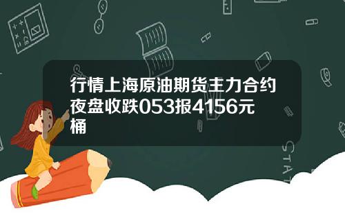 行情上海原油期货主力合约夜盘收跌053报4156元桶