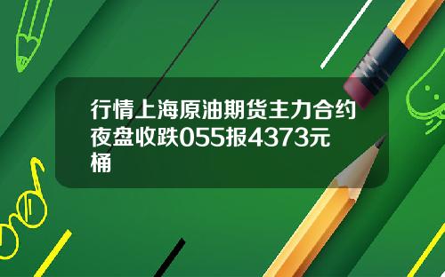 行情上海原油期货主力合约夜盘收跌055报4373元桶